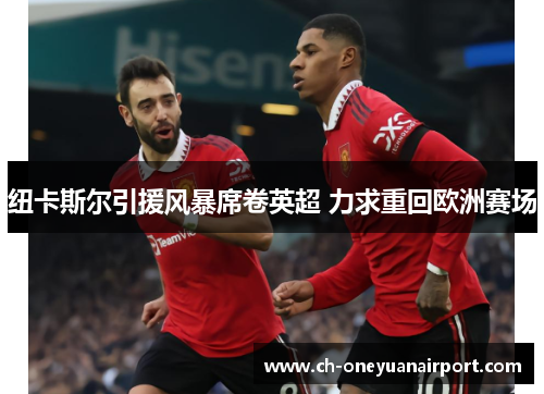 纽卡斯尔引援风暴席卷英超 力求重回欧洲赛场