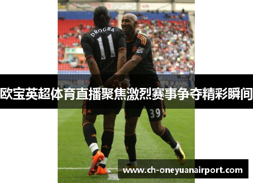 欧宝英超体育直播聚焦激烈赛事争夺精彩瞬间 欧宝英超体育直播聚焦激烈赛事争夺精彩瞬间